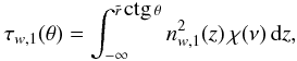 \begin{eqnarray} \tau_{w,1} (\theta)= \int_{-\infty}^{\tilde{r}\, \mbox{ctg}\, \theta} n_{w,1}^2(z)\,\chi(\nu)\,{\rm d}z, \label{eq28} \end{eqnarray}