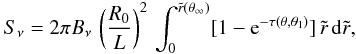 \begin{eqnarray} S_{\nu}= 2 \pi B_{\nu}\,\left({{R_0}\over{L}}\right)^2\, \int_{0}^{\tilde{r}(\theta_{\infty})} [1 - \mbox{e}^{-\tau(\theta,\theta_1)}]\, \tilde{r}\,{\rm d}\tilde{r}, \label{eq34} \end{eqnarray}