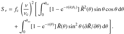 \begin{eqnarray} S_{\nu}&= &f_{\rm c} \,\left({{\nu}\over{\nu_{\rm c}}}\right)^{2}\Bigg[ \int_{0}^{\theta_{\infty}} [1 - \mbox{e}^{-\tau(\theta,\theta_1)}]\, \tilde{R}^2(\theta)\,\mbox{sin}\,\theta\,\mbox{cos}\,\theta\,{\rm d}\theta \nonumber \\ &&\quad + \int_{0}^{\theta_{\infty}} [1 - \mbox{e}^{-\tau(\theta)}]\, \tilde{R}(\theta)\,\mbox{sin}^2\,\theta\, (\partial \tilde{R}/ \partial \theta)\,{\rm d}\theta\, \Bigg]\,. \label{eq35} \end{eqnarray}