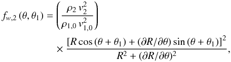 \begin{eqnarray} f_{w,2}\,(\theta,\theta_1)&=& \left({{\rho_{2}\, v_{2}^{2}} \over{\rho_{1,0}\, v_{1,0}^{2}}}\right)\, \nonumber \\ &&\quad \times {{{[R\,\mbox{cos}\,(\theta + \theta_1) + (\partial R/ \partial \theta)\, \mbox{sin}\,(\theta + \theta_1)]}^2} \over{R^2 + (\partial R/ \partial \theta)^2}}, \label{eq11} \end{eqnarray}