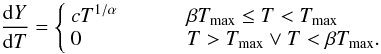 \begin{equation} \frac{\mathrm{d}Y}{\mathrm{d}T} = \left\{ \begin{array}{ll} cT^{1/\alpha} & \hspace{1.0cm} \beta T_{\mathrm{max}} \le T < T_{\mathrm{max}} \\ 0 & \hspace{1.0cm} T > T_{\mathrm{max}} \lor T < \beta T_{\mathrm{max}}. \\ \end{array} \right. \label{eq:wdem_dydt} \end{equation}