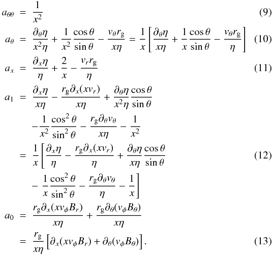 \begin{eqnarray} \label{eq:att} a_{\theta\theta} & = & \frac{1}{x^2} \\ \label{eq:at} a_\theta & = & \frac{\partial_\theta \eta}{x^2\eta} + \frac{1}{x^2} \frac{\cos\theta}{\sin\theta} - \frac{v_\theta r_{\rm g}}{x\eta} = \frac{1}{x} \left[ \frac{\partial_\theta \eta}{x\eta} + \frac{1}{x} \frac{\cos\theta}{\sin\theta} - \frac{v_\theta r_{\rm g}}{\eta} \right]\\ \label{eq:ax} a_x & = & \frac{ \partial_x \eta}{\eta} + \frac{2}{x} - \frac{v_r r_{\rm g}}{\eta} \\ \nonumber a_1 & = & \frac{ \partial_x \eta }{x\eta} - \frac{ r_{\rm g} \partial_x (xv_r)} {x\eta} + \frac{\partial_\theta\eta} {x^2\eta}\frac{\cos\theta}{\sin\theta} \\ \nonumber &&-\frac{1}{x^2} \frac{\cos^2\theta}{\sin^2\theta} - \frac{r_{\rm g} \partial_\theta v_\theta}{x\eta} -\frac{1}{x^2} \\ \label{eq:a1} & = & \frac{1}{x} \left[ \frac{ \partial_x \eta }{\eta} - \frac{ r_{\rm g}\partial_x(xv_r)} {\eta} + \frac{\partial_\theta\eta} {x\eta}\frac{\cos\theta}{\sin\theta} \right.\\ \nonumber && -\left. \frac{1}{x} \frac{\cos^2\theta}{\sin^2\theta} - \frac{r_{\rm g} \partial_\theta v_\theta}{\eta} -\frac{1}{x} \right] \\ \nonumber a_0 & = & \frac{r_{\rm g}\partial_x(x v_\phi B_r)}{x\eta} + \frac{r_{\rm g} \partial_\theta(v_\phi B_\theta)}{x \eta} \\ \label{eq:a0} & = &\frac{r_{\rm g}}{x\eta} \left[ \partial_x(x v_\phi B_r) + \partial_\theta(v_\phi B_\theta) \right]. \end{eqnarray}