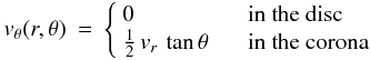 \begin{eqnarray} \label{eq:vt} v_\theta(r,\theta) &=& \left\{ \begin{array}{ll} 0 & \textrm{ \hspace{.25cm} in the disc} \\ \frac{1}{2}\,v_r\,\tan\theta & \textrm{ \hspace{.25cm} in the corona} \end{array} \right. \end{eqnarray}