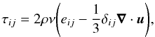 \begin{equation} \tau_{ij} = 2\rho \nu \Bigg( e_{ij} - \frac{1}{3} \delta_{ij} \vec \nabla \cdot\vec u \Bigg), \end{equation}