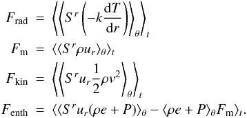 \begin{eqnarray*} F_\mathrm{rad} &=& \left\langle \left\langle S^r \left(-k \frac{{\rm d}T}{{\rm d}r}\right)\right\rangle_\theta \right\rangle_t \\ F_\mathrm{m} &=& \langle \langle S^r \rho u_r \rangle_\theta \rangle_t\\ F_\mathrm{kin} &=& \left\langle \left\langle S^r u_r \frac{1}{2} \rho v^2\right\rangle_\theta \right\rangle_t\\ F_\mathrm{enth} &=& \langle \langle S^r u_r (\rho e + P)\rangle_\theta - \langle \rho e + P\rangle_\theta F_\mathrm{m}\rangle_t. \end{eqnarray*}