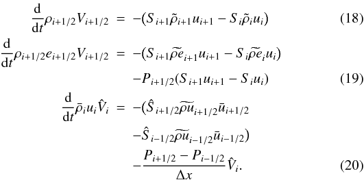 \begin{eqnarray} \label{ODEs} \frac{\rm d}{{\rm d} t} \rho_{i+1/2} V_{i+1/2}& = & - \big( S_{i+1} \tilde{\rho}_{i+1} u_{i+1} - S_{i} \tilde{\rho}_{i} u_{i} \big ) \\ \frac{{\rm d}}{{\rm d} t} \rho_{i+1/2} e_{i+1/2}V_{i+1/2}& = &- \big( S_{i+1} \widetilde{\rho e}_{i+1} u_{i+1} - S_{i} \widetilde{\rho e}_{i} u_{i} \big ) \nonumber \\ && - P_{i+1/2} (S_{i+1} u_{i+1} - S_{i} u_i) \\ \frac{\rm d}{{\rm d} t} \bar{\rho}_{i} u_{i} \hat{V}_{i}& = & - \big( \hat{S}_{i+1/2} \widetilde{\rho u}_{i+1/2} \bar{u}_{i+1/2} \nonumber \\ &&- \hat{S}_{i-1/2}\widetilde{\rho u}_{i-1/2} \bar{u}_{i-1/2} \big ) \nonumber \\ && - \frac{P_{i+1/2} - P_{i-1/2}}{\Delta x}\hat{V}_{i}. \end{eqnarray}