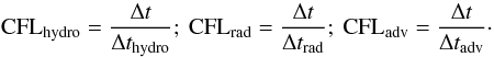 \begin{equation} \mathrm{CFL}_\mathrm{hydro} = \frac{\Delta t}{\Delta t_\mathrm{hydro}}; \ \mathrm{CFL}_\mathrm{rad} = \frac{\Delta t}{\Delta t_\mathrm{rad}};\ \mathrm{CFL}_\mathrm{adv} = \frac{\Delta t}{\Delta t_\mathrm{adv}}\cdot \end{equation}