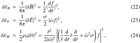 \begin{eqnarray} \delta {\bar \varepsilon }_{B} &=& \frac{1}{8 \pi }| \delta {\bar B} |^2 = \frac{1}{2 } | \frac{{\rm d} f}{{\rm d} {\bar r} } |^2 , \label{def.EB}\\ \delta {\bar \varepsilon }_{E} &=& \frac{1}{8 \pi } | \delta {\bar E}|^2 = \frac{\sigma }{2 } \left| \bar{\omega} f \right|^2 , \label{def.EE}\\ \delta {\bar \varepsilon }_{M} &=& \frac{1}{2 }\rho _{0}|\delta {\bar v} |^2 = \frac{\bar{r}^2}{2 | {\bar \omega} |^2 } \left| \left(\frac{1}{\bar{r}} \frac{\rm d }{{\rm d} {\bar r} }\bar{r} \frac{\rm d}{{\rm d}\bar{r}} +{\bar \omega}^2 \sigma \right)f \right|^2 , \label{def.EM} \end{eqnarray}
