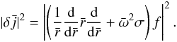 \begin{equation} |\delta {\bar j} |^2 = \left| \left(\frac{1}{\bar{r}} \frac{\rm d }{{\rm d} {\bar r} }\bar{r} \frac{\rm d}{{\rm d}\bar{r}} +\bar{\omega}^2 \sigma \right)f\right|^2 . \label{def.JJ} \end{equation}