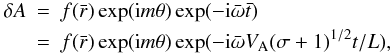 \begin{eqnarray} \nonumber \delta A &=& f(\bar{r}) \exp({\rm i}m \theta ) \exp( -{\rm i} {\bar{\omega}} \bar{t} ) \\ &=& f(\bar{r}) \exp( {\rm i}m \theta ) \exp( -{\rm i}{\bar{\omega}} V_{\rm A} (\sigma +1)^{1/2} t/L ), \label{eqn.Fform} \end{eqnarray}