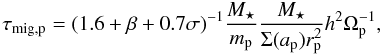 \begin{equation} \tau_{\rm mig,p}=(1.6+\beta+0.7\sigma)^{-1} \frac{M_\star}{m_{\rm p}}\frac{M_\star}{\Sigma(a_{\rm p}) r_{\rm p}^2}h^2\Omega_{\rm p}^{-1}, \label{eq:taumig} \end{equation}
