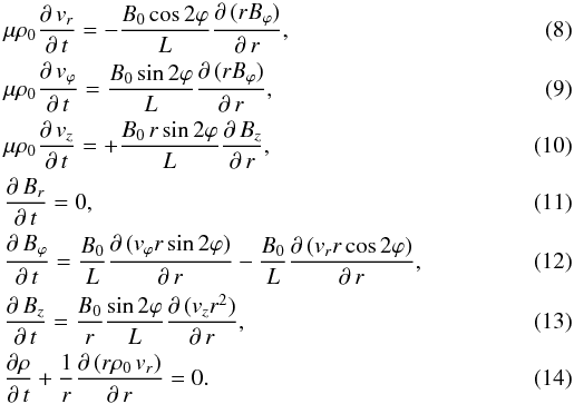 \begin{eqnarray} \label{xradialvelocity} &&\mu\rho_{0}\frac{\partial\,v_{r}}{\partial\,t}=-\frac{B_{0}\cos 2\varphi}{L}\frac{\partial\,(rB_{\varphi})}{\partial\,r}, \\ \label{azimuthalvelocity} &&\mu\rho_{0}\frac{\partial\,v_{\varphi}}{\partial\,t}=\frac{B_{0}\sin 2\varphi}{L}\frac{\partial\,(rB_{\varphi})}{\partial\,r} ,\\ &&\mu\rho_{0}\frac{\partial\,v_{z}}{\partial\,t}=+\frac{B_{0}\,r\sin 2\varphi}{L}\frac{\partial\,B_{z}}{\partial\,r} ,\\ &&\frac{\partial\,B_{r}}{\partial\,t}=0, \\ \label{azimuthalMagnetic} &&\frac{\partial\,B_{\varphi}}{\partial\,t}=\frac{B_{0}}{L}\frac{\partial\,(v_{\varphi}r\sin 2\varphi)}{\partial\,r}-\frac{B_{0}}{L}\frac{\partial\,(v_{r}r\cos 2\varphi)}{\partial\,r} ,\\ &&\frac{\partial\,B_{z}}{\partial\,t}=\frac{B_{0}}{r}\frac{\sin 2\varphi}{L}\frac{\partial\,(v_{z}r^{2})}{\partial\,r},\\ &&\frac{\partial\rho}{\partial\,t}+\frac{1}{r}\frac{\partial\,(r\rho_{0}\,v_{r})}{\partial\,r}=0. \end{eqnarray}