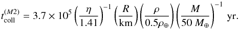 \begin{equation} t_{\rm coll}^{(M2)} =3.7\times10^{5}\left(\frac{\eta}{1.41}\right)^{-1}\left(\frac{R}{\rm{km}}\right)\left(\frac{\rho}{0.5\rho_{\oplus}}\right)\left(\frac{M}{50~M_{\oplus}}\right)^{-1}\rm \, yr. \end{equation}