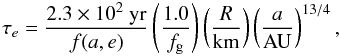 \begin{equation} \label{eq:taue} \tau_{e} = \frac{2.3\times10^{2}~\rm{yr}}{f(a,e)}\left(\frac{1.0}{f_{\rm g}}\right)\left(\frac{R}{\rm{km}}\right)\left(\frac{a}{\rm{AU}}\right)^{13/4}, \end{equation}