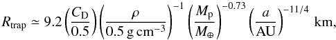\begin{equation} R_{\rm trap} \simeq 9.2 \left(\frac{C_{\rm D}}{0.5}\right)\left(\frac{\rho}{0.5\,\rm{g\,cm^{-3}}}\right)^{-1}\left(\frac{M_{\rm p}}{M_{\oplus}}\right)^{-0.73}\left(\frac{a}{\rm{AU}}\right)^{-11/4} \rm \,km, \end{equation}