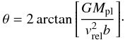 \begin{equation} \label{eq:theta1} \theta = 2\arctan{\left[\frac{GM_{\rm pl}}{v^2_{\rm rel} b}\right]}\cdot \end{equation}