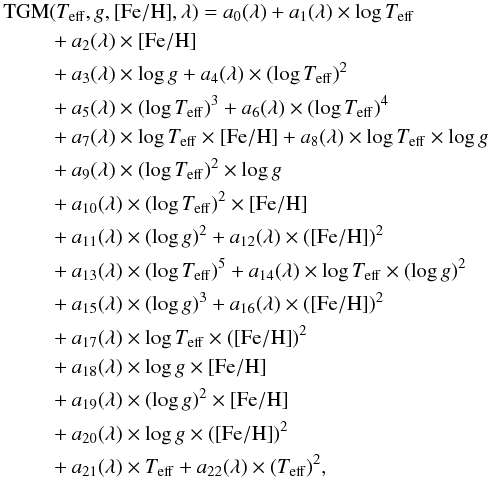 \begin{eqnarray} {\rm TGM}&&(T_{\rm eff}, g, {\rm [Fe/H]}, \lambda) = a_0(\lambda) + a_1(\lambda) \times \log T_{\rm eff} \nonumber\\ &&+a_2(\lambda) \times {\rm [Fe/H]} \nonumber\\ &&+ a_3(\lambda) \times \log g + a_4(\lambda) \times (\log T_{\rm eff})^2 \nonumber\\ &&+ a_5(\lambda) \times (\log T_{\rm eff})^3 + a_6(\lambda) \times (\log T_{\rm eff})^4 \nonumber\\ &&+ a_7(\lambda) \times \log T_{\rm eff} \times {\rm [Fe/H]} + a_8(\lambda) \times \log T_{\rm eff} \times \log g \nonumber\\ &&+ a_9(\lambda) \times (\log T_{\rm eff})^2 \times \log g \nonumber\\ &&+ a_{10}(\lambda) \times (\log T_{\rm eff})^2 \times {\rm [Fe/H]} \nonumber\\ &&+ a_{11}(\lambda) \times (\log g)^2 + a_{12}(\lambda) \times ({\rm [Fe/H]})^2 \nonumber\\ &&+ a_{13}(\lambda) \times (\log T_{\rm eff})^5 + a_{14}(\lambda) \times \log T_{\rm eff} \times (\log g)^2 \nonumber\\ &&+ a_{15}(\lambda) \times (\log g)^3 + a_{16}(\lambda) \times ({\rm [Fe/H]})^2 \nonumber\\ &&+ a_{17}(\lambda) \times \log T_{\rm eff} \times ({\rm [Fe/H]})^2 \nonumber\\ &&+ a_{18}(\lambda) \times \log g \times {\rm [Fe/H]} \nonumber\\ &&+ a_{19}(\lambda) \times (\log g)^2 \times {\rm [Fe/H]} \nonumber\\ &&+ a_{20}(\lambda) \times \log g \times ({\rm [Fe/H]})^2 \nonumber\\ \label{eqn:dev} &&+ a_{21}(\lambda) \times T_{\rm eff} + a_{22}(\lambda) \times (T_{\rm eff})^2, \end{eqnarray}