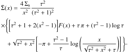\begin{eqnarray} &&\bar{\Sigma}(x) = \frac{4\,\Sigma_{\rm s}}{x^2} \frac{\tau^2}{(\tau^2+1)^2} \nonumber\\ &&\times\Bigg\{ \bigg[\tau^2+1+2(x^2-1)\bigg]F(x)+\tau\,\pi +(\tau^2-1)\log\tau \nonumber\\ &&\quad+\sqrt{\tau^2+x^2} \left[ -\pi+\frac{\tau^2-1}{\tau}\log \left(\frac{x}{\sqrt{\tau^2+x^2}+\tau} \right) \right] \Bigg\}\cdot \end{eqnarray}
