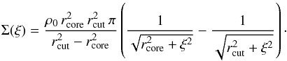 \begin{equation} \Sigma(\xi)=\frac{\rho_{0}\,r^2_{\rm core}\,r^2_{\rm cut}\,\pi}{r^2_{\rm cut}-r^2_{\rm core}} \left( \frac{1}{\sqrt{r^2_{\rm core}+\xi^2}} -\frac{1}{\sqrt{r^2_{\rm cut}+\xi^2}} \right)\cdot \end{equation}