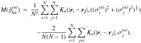 \begin{eqnarray} M(\pka^{(n)})&=&\frac{1}{N^2}\sum_{i=1}^N\sum_{j=1}^N K_n(|\vec{r}_i-\vec{r_j}|,((\sigma^{(n)}_i)^2+(\sigma^{(n)}_j)^2)^\half) \nonumber \\ &&\quad -\frac{2}{N(N-1)} \sum_{i=1}^N\sum_{j\neq i} K_n(|\vec{r}_i-\vec{r}_j|,\sigma^{(n)}_j). \end{eqnarray}