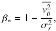 \begin{equation} \beta_* = 1 - \frac{\overline{v_\theta^2}}{\sigma_r^2}, \label{eqn:B1} \end{equation}