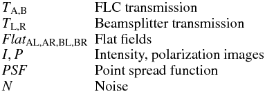 $$ \begin{array}{lp{0.8\linewidth}} {T_{\rm A,B}} & FLC transmission \\ {T_{\rm L,R}} & Beamsplitter transmission \\ \textit{Flat}_\mathrm{{AL,AR,BL,BR}} & Flat fields \\ I,P & Intensity, polarization images \\ \textit{PSF} & Point spread function \\ N & Noise \end{array} $$