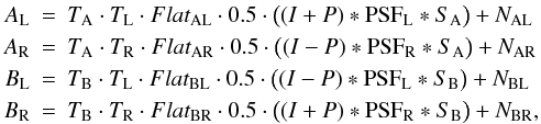 \begin{eqnarray} A_\mathrm{L} &=& {T_{\rm A}} \cdot {T_{\rm L}} \cdot Flat_\mathrm{AL} \cdot 0.5 \cdot \bigl((I +P)*\mathrm{PSF_{\rm L}}*S_\mathrm{A} \bigr) + N_\mathrm{AL} \nonumber \\ A_\mathrm{R} &=& {T_{\rm A}} \cdot {T_{\rm R}} \cdot Flat_\mathrm{AR} \cdot 0.5 \cdot \bigl((I - P)*\mathrm{PSF_{\rm R}}*S_\mathrm{A} \bigr) + N_\mathrm{AR} \nonumber \\ B_\mathrm{L} &=& {T_{\rm B}} \cdot {T_{\rm L}} \cdot Flat_\mathrm{BL} \cdot 0.5 \cdot \bigl((I - P)*\mathrm{PSF_{\rm L}}*S_\mathrm{B} \bigr) + N_\mathrm{BL} \nonumber \\ B_\mathrm{R} &=& {T_{\rm B}} \cdot {T_{\rm R}} \cdot Flat_\mathrm{BR} \cdot 0.5 \cdot \bigl((I +P)*\mathrm{PSF_{\rm R}}*S_\mathrm{B} \bigr) + N_\mathrm{BR}, \label{eq:imequation} \end{eqnarray}