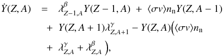 \begin{eqnarray} \label{reducenet} \dot{Y}(Z,A) &=& \lambda_{Z-1,A}^{\beta} Y(Z-1,A) \;+\; \langle \sigma v \rangle n_{\rm n} Y(Z,A-1) \nonumber \\ &\quad +& Y(Z,A+1)\lambda_{Z,A+1}^{\gamma} - Y(Z,A)\Big(\langle \sigma v \rangle n_{\rm n} \nonumber \\ &\quad +& \lambda_{Z,A}^{\gamma} + \lambda_{Z,A}^{\beta}\:\Big), \end{eqnarray}