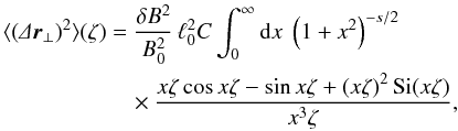 \begin{eqnarray} \label{eq:Dx_fl1} \langle(\De\f r\se)^2\rangle(\zeta)&=&\frac{\delta B^2}{B_0^2}\,\ell_0^2C\int_0^\infty\df x\;\left(1+x^2\right)^{-s/2}\nonumber\\ &&\quad\times\frac{x\zeta\cos x\zeta-\sin x\zeta+\left(x\zeta\right)^2\text{Si}(x\zeta)}{x^3\zeta}, \end{eqnarray}