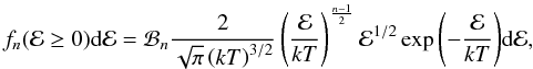 \begin{equation} f_{n}({\cal E} \ge 0){\rm d}{\cal E}={\cal B}_{n} \frac{2}{\sqrt{\pi}\left(k T \right)^{3/2}} \left(\frac{{\cal E}} {kT}\right)^{\frac{n-1}{2}} {\cal E}^{1/2} \exp{\left(-\frac{{\cal E}}{kT}\right)} {\rm d}{\cal E}, \end{equation}