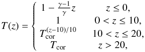 $$ T(z) = \left\{\begin{array}{cc} 1-\frac{\gamma-1}{\gamma}z & \quad z\le 0, \\ 1 & \quad 0 < z \le 10, \\ T_{\mathrm{cor}}^{(z-10)/10} & \quad 10 < z \le 20, \\ T_{\mathrm{cor}} & z > 20, \end{array} \right. $$