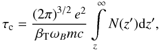 \begin{equation} \label{eq2} \tau_\mathrm{c} = \frac{\left( 2\pi \right)^{3/2} e^2}{\beta_{\rm T} \omega_B mc}\int\limits_z^\infty N(z'){\mathrm d}z', \end{equation}