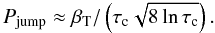 \begin{equation} \label{eq9} P_\mathrm{jump}\approx \beta_{\rm T}/\left(\tau_\mathrm{c}\sqrt{8\ln\tau_\mathrm{c}}\right). \end{equation}