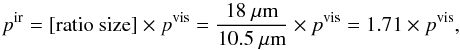 \begin{equation} p^{\rm ir} = [{\rm ratio\ size}]\times p^{\rm vis}= \frac{18~\mu{\rm m}}{10.5~\mu{\rm m}}\times p^{\rm vis}=1.71\times p^{\rm vis}, \end{equation}