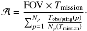 \begin{equation} \mathcal{A}= \frac{ {\rm FOV} \times T_{\rm mission}}{\sum_{p=1}^{N_{p}}\frac{T_{\rm obs/pting}(p)}{N_{p}(T_{\rm mission})}}\cdot \label{eq:area} \end{equation}