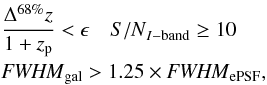 \begin{eqnarray} && \frac{\Delta^{68\%}z}{1+z_{\rm p}}<\epsilon \quad {S/N}_{I-{\rm band}}\ge10 \nonumber\\ && {\it FWHM}_{\rm gal}>1.25\times {\it FWHM}_{\rm ePSF}, \end{eqnarray}
