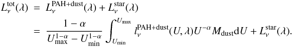 \begin{eqnarray} L^{\rm tot}_{\nu} (\lambda) & =& L^{\rm PAH+dust}_{\nu} (\lambda) + L^{\rm star}_{\nu}(\lambda) \nonumber \\ & =& \frac{1-\alpha}{U_{\rm max}^{1-\alpha}-U_{\rm min}^{1-\alpha}}\int_{U_{\rm min}}^{U_{\rm max}} l^{\rm PAH+dust}_{\nu}(U,\lambda)U^{-\alpha}M_{\rm dust}{\rm d}U+L^{\rm star}_{\nu}(\lambda). \end{eqnarray}