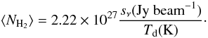\begin{equation} \langle N_{\rm H_{2}}\rangle = 2.22\times10^{27}\frac{s_{\nu}({\rm Jy~beam}^{-1})}{T_{\rm d}({\rm K})}\cdot \label{nh2} \end{equation}