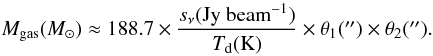 \begin{equation} M_{\rm gas}(M_{\odot}) \approx 188.7\times\frac{s_{\nu}({\rm Jy~beam}^{-1})}{T_{\rm d}({\rm K})} \times\theta_{1}(\arcsec)\times\theta_{2}(\arcsec). \label{mgas} \end{equation}