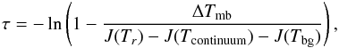 \begin{equation} \tau= - \ln \left(1-\frac{\Delta T_{\rm mb}}{J(T_{r})-J(T_{\rm continuum})-J(T_{\rm bg})}\right), \end{equation}