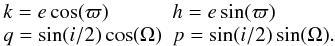 \begin{equation} \begin{array}{ll} k = e \cos(\varpi) & h = e \sin(\varpi)\\ q = \sin(i/2) \cos(\Omega) & p = \sin(i/2) \sin(\Omega). \end{array} \nonumber \end{equation}