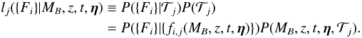 \begin{eqnarray} \label{eq:likf} l_j(\{F_i\}|M_B,z,t,\vec{\eta}) && \equiv P(\{F_i\}|\mathcal{T}_j) P(\mathcal{T}_j)\nonumber \\ &&= P(\{F_i\}|\{f_{i,j}(M_B,z,t,\vec{\eta})\}) P(M_B,z,t,\vec{\eta},\mathcal{T}_j). \end{eqnarray}