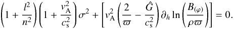\begin{eqnarray} \left(1+\frac{l^2}{n^2}\right)\left(1+\frac{v_{\rm A}^2}{c_{\rm s}^2}\right)\sigma^2 +\left[ v_{\rm A}^2\left(\frac{2}{\varpi}-\frac{\hat{G}}{c_{\rm s}^2}\right)\partial_h \ln\left(\frac{B_{(\varphi)}}{\rho\varpi}\right) \right]=0. \end{eqnarray}