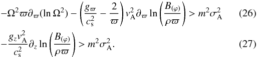 \begin{eqnarray} \label{Eq:cri2a} &&-\Omega^2\varpi\partial_\varpi(\ln\Omega^2)-\left(\frac{g_\varpi}{c_{\rm s}^2} -\frac{2}{\varpi}\right)v_{\rm A}^2 \partial_\varpi\ln\left(\frac{B_{(\varphi)}}{\rho\varpi}\right)>m^2\sigma_{\rm A}^2 \\ \label{Eq:cri2b}&&-\frac{g_zv_{\rm A}^2}{c_{\rm s}^2}\partial_z \ln\left(\frac{B_{(\varphi)}}{\rho\varpi}\right)>m^2\sigma_{\rm A}^2. \end{eqnarray}