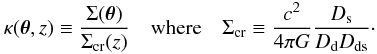 \begin{equation} \kappa(\vec{\theta},z) \equiv \frac{\Sigma(\vec{\theta})}{\Sigma_{\rm cr}(z)} \quad {\rm where} \quad \Sigma_{\rm cr}\equiv \frac{c^2}{4\pi G}\frac{D_{\rm s}}{D_{\rm d}D_{\rm ds}}\cdot \end{equation}