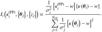 \begin{equation} I_i\left(\kappa_i^{\mathrm{(FP)}},\left\{\vec{\theta}_j\right\},\left\{z_j\right\}\right) \equiv \frac{\displaystyle \frac{1}{\sigma_i^2}\left[\kappa_i^{\mathrm{(FP)}} - w\right] \left[\kappa\left(\vec{\theta}_i\right)-w\right]}{\displaystyle \sum_{j=1}^{N_{\mathrm{FP}}}\frac{1}{\sigma_j^2}\left[\kappa\left(\vec{\theta}_j\right) - w\right]^2}\cdot \end{equation}