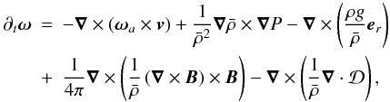 \begin{eqnarray} \label{eq:vorticity} \partial_t \vec{\omega} &=& -\boldsymbol{\nabla}\times\left(\vec{\omega}_a\times\vec{v}\right) + \frac{1}{\bar{\rho}^2}\boldsymbol{\nabla}\bar{\rho}\times\boldsymbol{\nabla}P - \boldsymbol{\nabla}\times\left( \frac{\rho g}{\bar{\rho}} \vec{e}_r\right) \nonumber \\ &+& \frac{1}{4\pi}\boldsymbol{\nabla}\times\left(\frac{1}{\bar{\rho}}\left(\boldsymbol{\nabla} \times \vec{B}\right)\times\vec{B}\right) - \boldsymbol{\nabla}\times\left(\frac{1}{\bar{\rho}}\boldsymbol{\nabla}\cdot\mathcal{D}\right), \end{eqnarray}