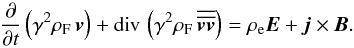 \begin{equation} \frac{\partial}{\partial t} \left(\gamma^2\rho_{\rm F} \, {\vec{v}} \right) + {\mathrm{div}} \, \left( \gamma^2 \rho_{\rm F} \, {\overline{\overline{{\vec{v}} {\vec{v}} }}} \right) = \rho_{\rm e} {\vec{E}} + {\vec{j}} \times {\vec{B}}. \label{motionavecfem} \end{equation}
