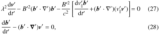 \begin{eqnarray} && \lambda^2 \frac{{\rm d} \vec{v}'}{ {{\rm d}} t'} \!-B'^2 (\vec{b}'\cdot\nabla') \vec{b}' \! -\!\frac{B'^2}{c^2} \left[\frac{{\rm d} v'_\parallel \vec{b}'}{{\rm d} t'} \! + \! (\vec{b}'\cdot\nabla') (v'_\parallel \vec{v}')\right]\!=0 \label{motionAlfrefvent_2} \\ \label{inducdsurdt_2} && \frac{{\rm d} {\vec{b}}' }{{\rm d} t'} - ({\vec{b}}' \cdot {\boldsymbol{\nabla}}') {\vec{v}}' = 0, \end{eqnarray}