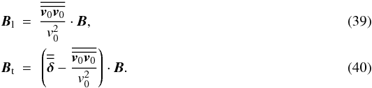 \begin{eqnarray} {\vec{B}}_{\rm l} &=& \frac{ {\overline{\overline{{\vec{v}}_0 {\vec{v}}_0}}} }{v_0^2 } \cdot {\vec{B}},\\ {\vec{B}}_{\rm t} &=& \, \left( {\overline{\overline{ \boldsymbol{\delta} }}} - \frac{ {\overline{\overline{ {\vec{v}}_0 {\vec{v}}_0 }}} }{v_0^2 }\right) \cdot {\vec{B}}. \end{eqnarray}
